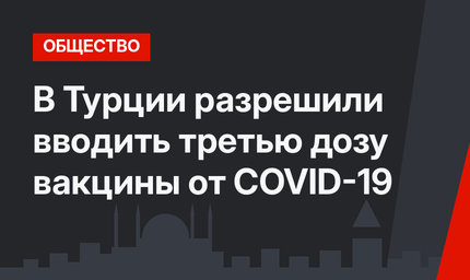 В Турции разрешили вводить третью дозу вакцины от COVID-19