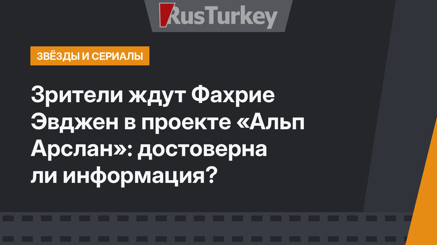 Зрители ждут Фахрие Эвджен в проекте «Альп Арслан»: достоверна ли информация?