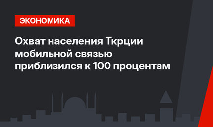 Охват населения Ткрции мобильной связью приблизился к 100 процентам