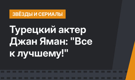 Турецкий актер Джан Яман: "Все к лучшему!"