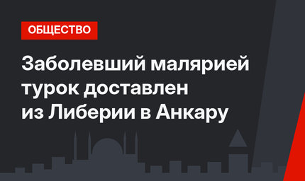 Заболевший малярией турок доставлен из Либерии в Анкару