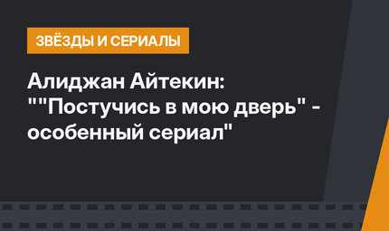 Алиджан Айтекин: ""Постучись в мою дверь" - особенный сериал"