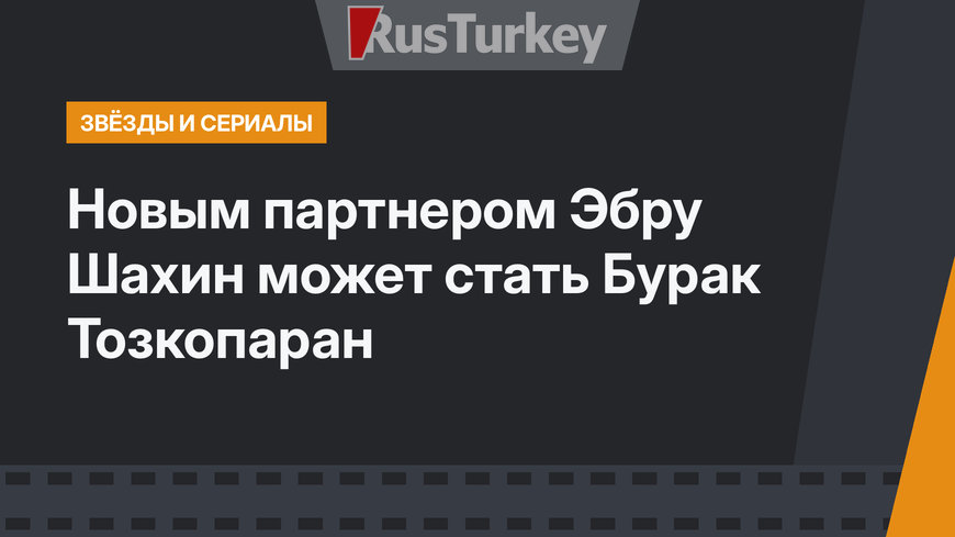 Новым партнером Эбру Шахин может стать Бурак Тозкопаран