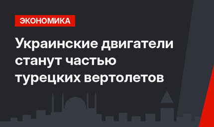 Украинские двигатели станут частью турецких вертолетов 