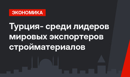Турция- среди лидеров мировых экспортеров стройматериалов