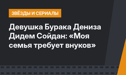 Девушка Бурака Дениза Дидем Сойдан: «Моя семья требует внуков»