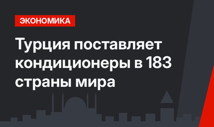 Турция поставляет кондиционеры в 183 страны мира