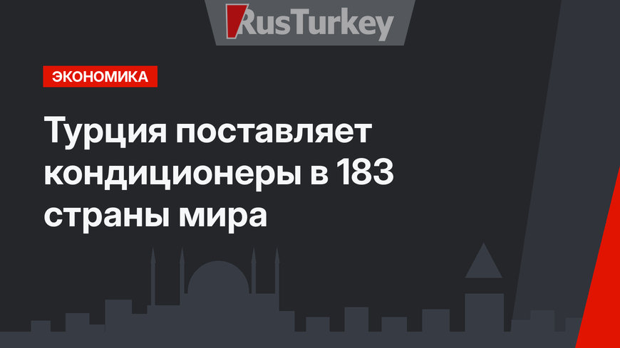 Турция поставляет кондиционеры в 183 страны мира