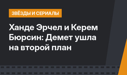 Ханде Эрчел и Керем Бюрсин: Демет ушла на второй план