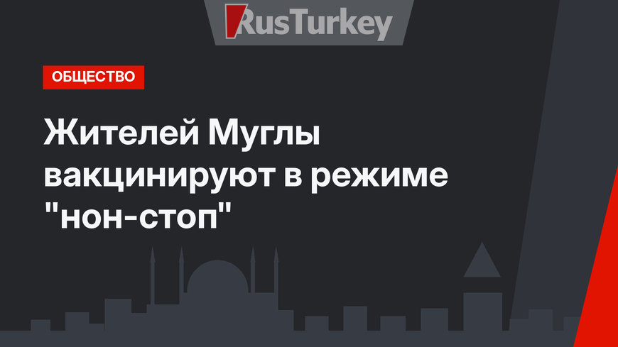 Жителей Муглы вакцинируют в режиме "нон-стоп"