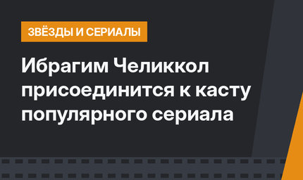 Ибрагим Челиккол присоединится к касту популярного сериала