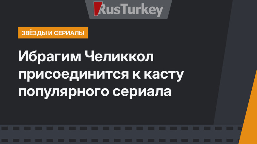 Ибрагим Челиккол присоединится к касту популярного сериала