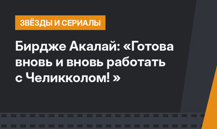 Бирдже Акалай: «Готова вновь и вновь работать с Челикколом! »