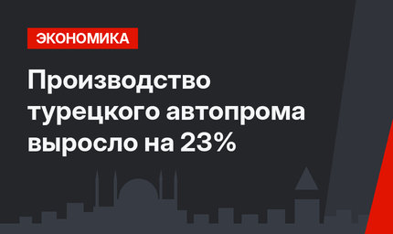 Производство турецкого автопрома выросло на 23%