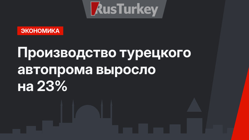Производство турецкого автопрома выросло на 23%