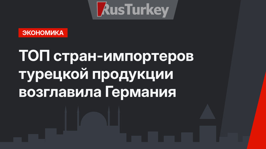 ТОП стран-импортеров турецкой продукции возглавила Германия