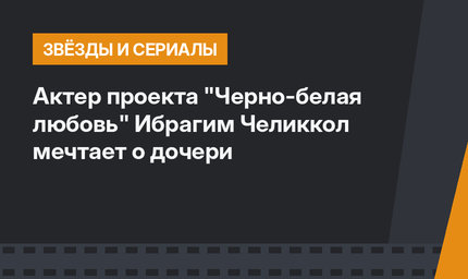 Актер проекта "Черно-белая любовь" Ибрагим Челиккол мечтает о дочери