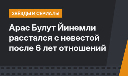 Арас Булут Йинемли расстался с невестой после 6 лет отношений