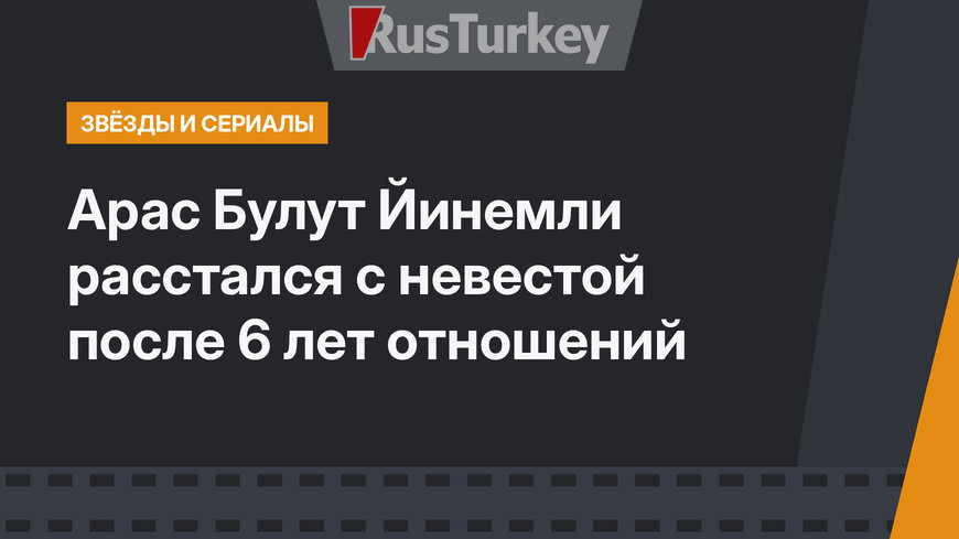 Арас Булут Йинемли расстался с невестой после 6 лет отношений