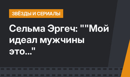 Сельма Эргеч: ""Мой идеал мужчины это..."