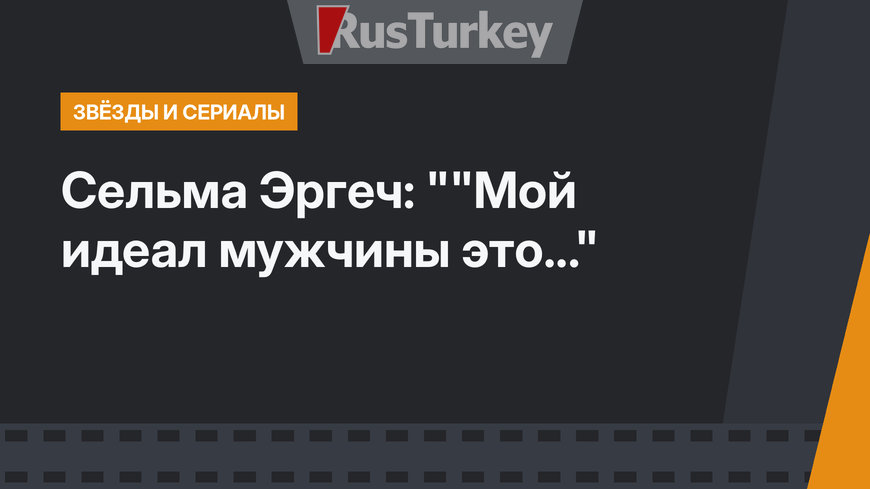 Сельма Эргеч: ""Мой идеал мужчины это..."