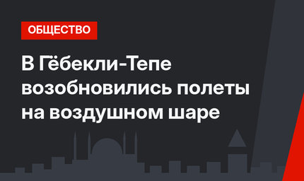 В Гёбекли-Тепе возобновились полеты на воздушном шаре