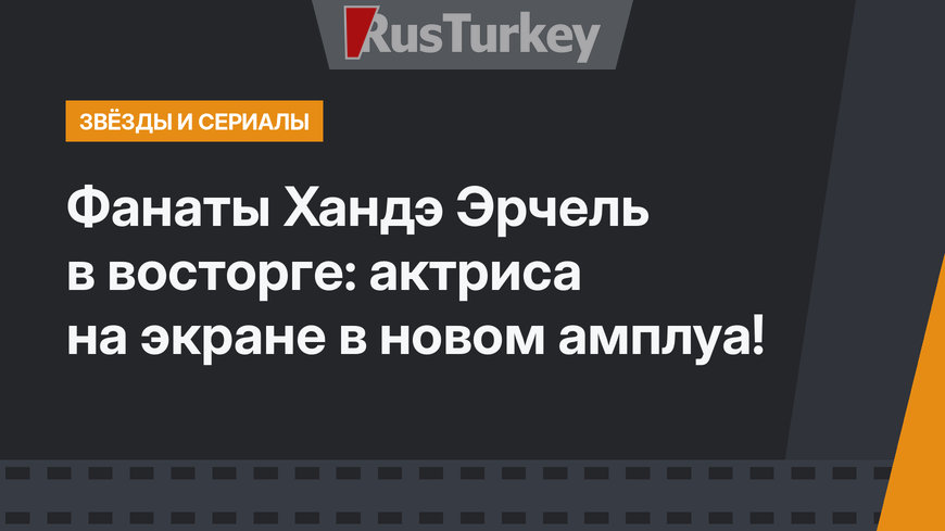 Фанаты Хандэ Эрчель в восторге: актриса на экране в новом амплуа!