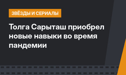 Толга Сарыташ приобрел новые навыки во время пандемии