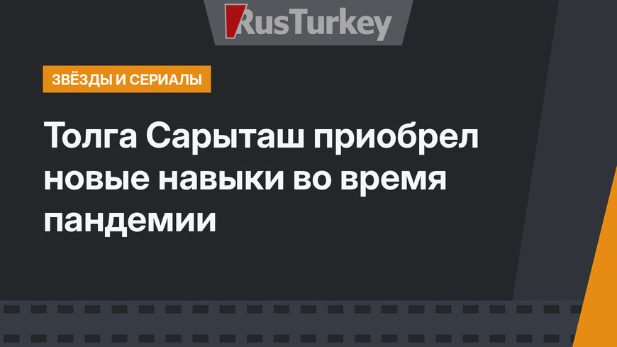 Толга Сарыташ приобрел новые навыки во время пандемии
