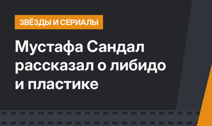 Мустафа Сандал рассказал о либидо и пластике
