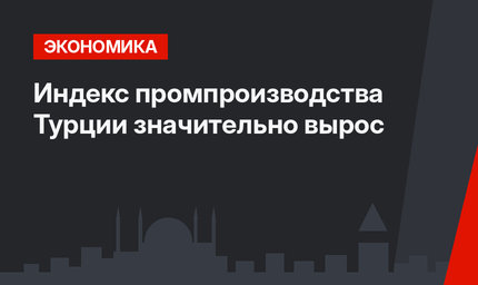 Индекс промпроизводства Турции значительно вырос