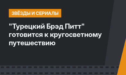 "Турецкий Брэд Питт" готовится к кругосветному путешествию