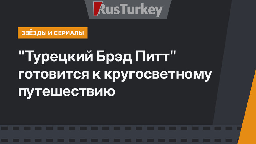 "Турецкий Брэд Питт" готовится к кругосветному путешествию