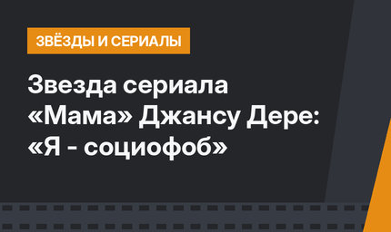 Звезда сериала «Мама» Джансу Дере: «Я - социофоб»