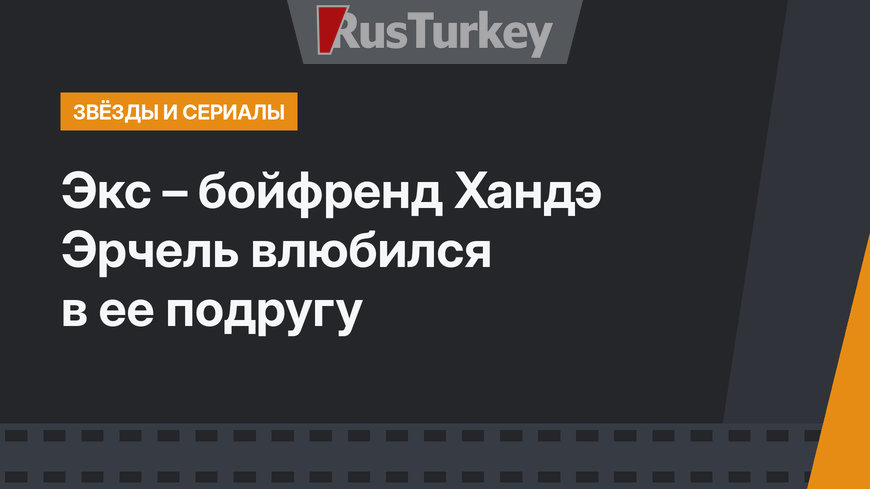 Экс – бойфренд Хандэ Эрчель влюбился в ее подругу