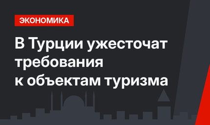 В Турции ужесточат требования к объектам туризма