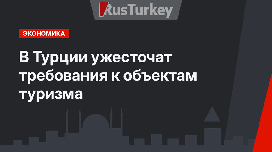 В Турции ужесточат требования к объектам туризма