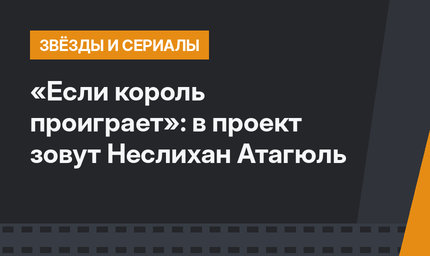 «Если король проиграет»: в проект зовут Неслихан Атагюль