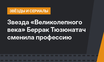 Звезда «Великолепного века» Беррак Тюзюнатач сменила профессию
