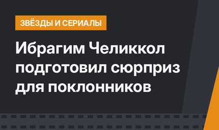 Ибрагим Челиккол подготовил сюрприз для поклонников