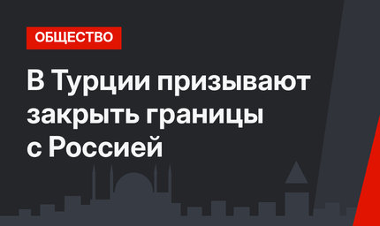 В Турции призывают закрыть границы с Россией