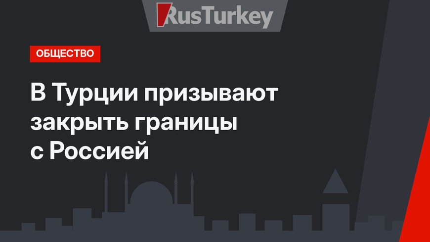 В Турции призывают закрыть границы с Россией