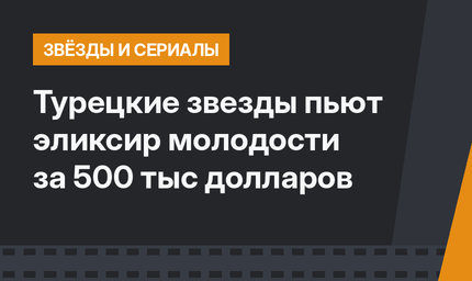 Турецкие звезды пьют эликсир молодости за 500 тыс долларов