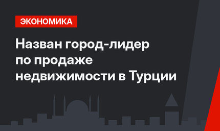 Назван город-лидер по продаже недвижимости в Турции
