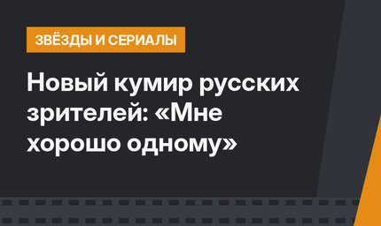Новый кумир русских зрителей: «Мне хорошо одному»