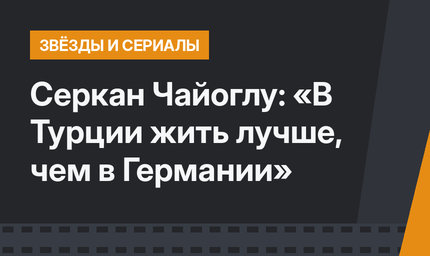 Серкан Чайоглу: «В Турции жить лучше, чем в Германии»