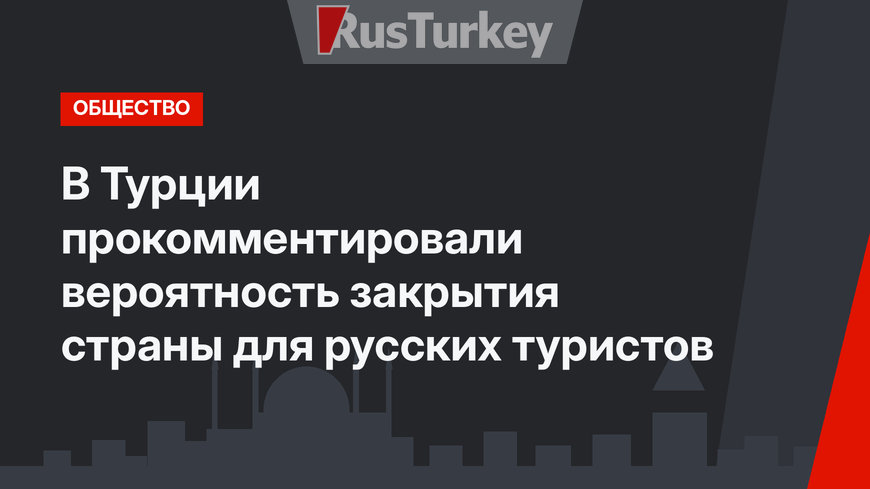 В Турции прокомментировали вероятность закрытия страны для русских туристов