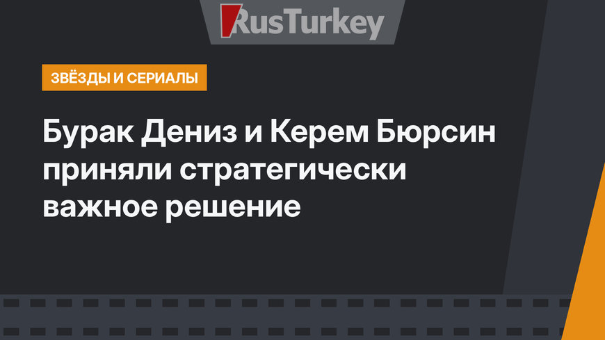 Бурак Дениз и Керем Бюрсин приняли стратегически важное решение
