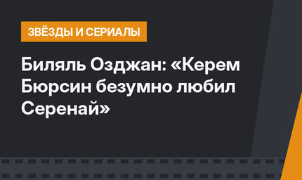 Биляль Озджан: «Керем Бюрсин безумно любил Серенай»