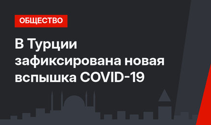 В Турции зафиксирована новая вспышка COVID-19 